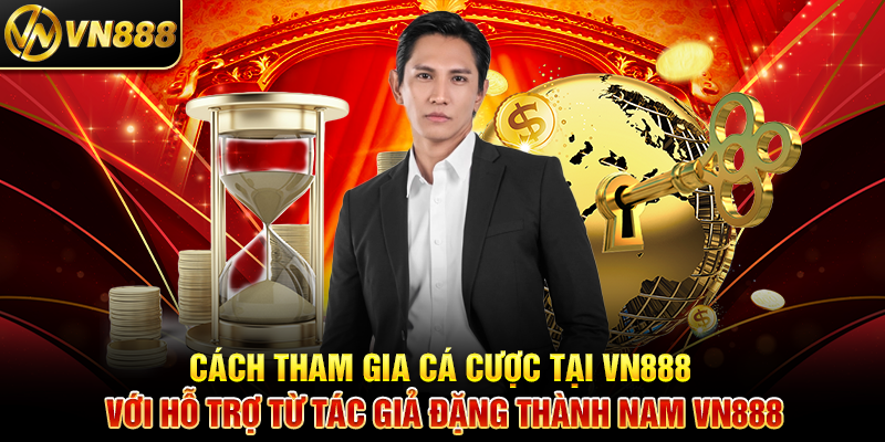 Tác Giả Đặng Thành Nam VN888 – Hành Trình Sáng Tạo Nội Dung Cá Cược Độc Đáo 2 Cách Tham Gia Cá Cược Tại VN888 Với Hỗ Trợ Từ Tác Giả Đặng Thành Nam VN888