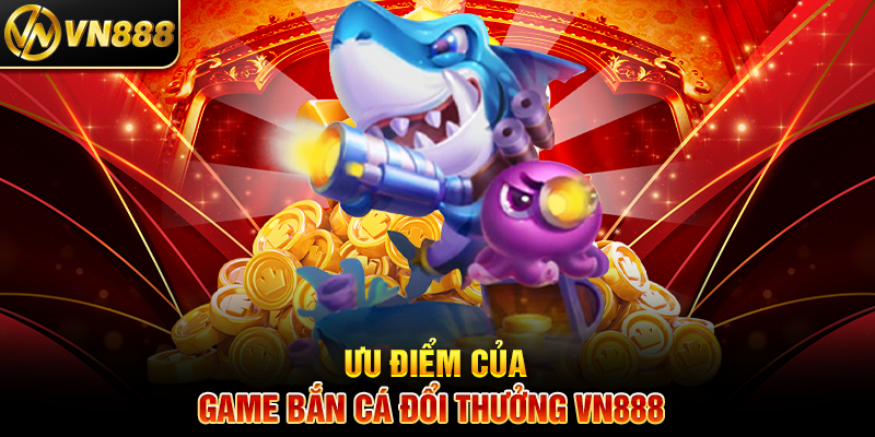Game Bắn Cá Đổi Thưởng VN888: Giải Trí Hấp Dẫn, Thắng Lớn Dễ Dàng 3 Ưu Điểm Của Game Bắn Cá Đổi Thưởng VN888